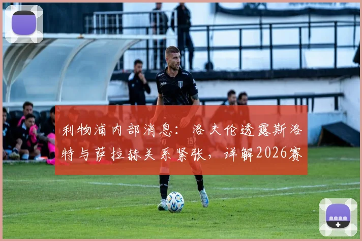 利物浦内部消息:洛夫伦透露斯洛特与萨拉赫关系紧张,详解2026赛季若克洛普留任可能的不同走向