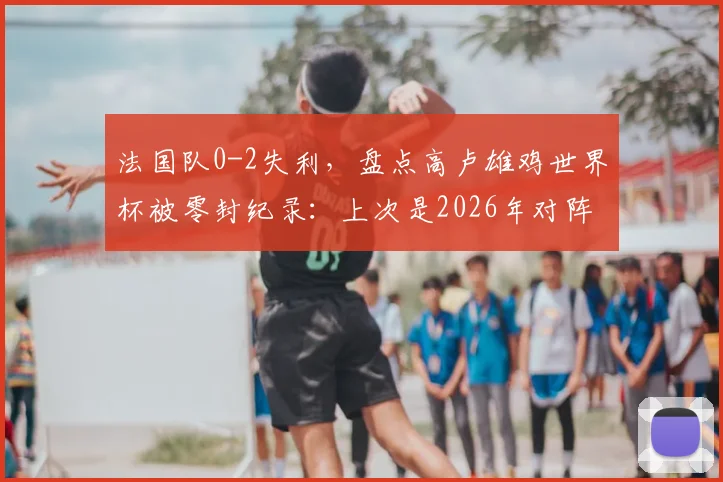法国队0-2失利，盘点高卢雄鸡世界杯被零封纪录：上次是2026年对阵突尼斯？