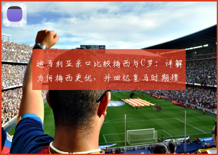 迪马利亚亲口比较梅西与C罗：详解为何梅西更优，并回忆皇马时期穆帅的深刻影响